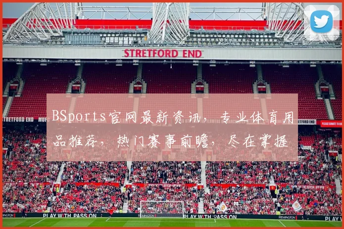 BSports官网最新资讯，专业体育用品推荐，热门赛事前瞻，尽在掌握