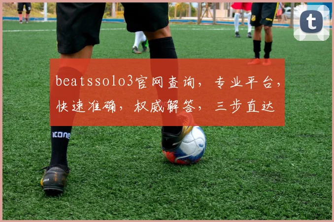 beatssolo3官网查询，专业平台，快速准确，权威解答，三步直达