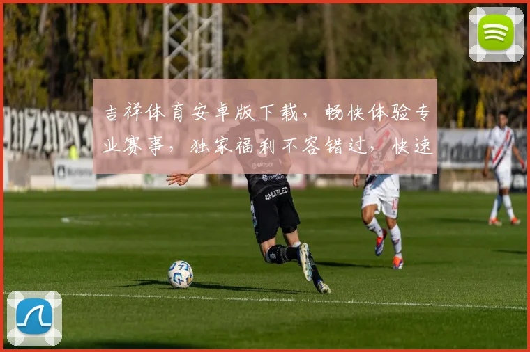吉祥体育安卓版下载，畅快体验专业赛事，独家福利不容错过，快速下载