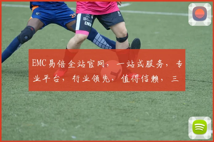 EMC易倍全站官网，一站式服务，专业平台，行业领先，值得信赖，三重保障，体验非凡。