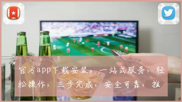 官方app下载安装，一站式服务，轻松操作，三步完成，安全可靠，推荐必下