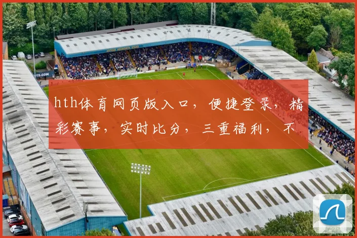 hth体育网页版入口，便捷登录，精彩赛事，实时比分，三重福利，不容错过
