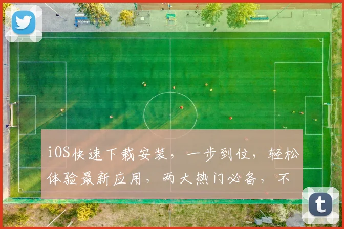 iOS快速下载安装，一步到位，轻松体验最新应用，两大热门必备，不容错过