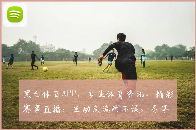 黑白体育APP，专业体育资讯，精彩赛事直播，互动交流两不误，尽享运动乐趣
