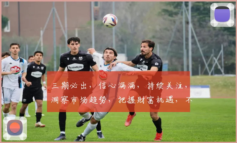 三期必出，信心满满，持续关注，洞察市场趋势，把握财富机遇，不容错过