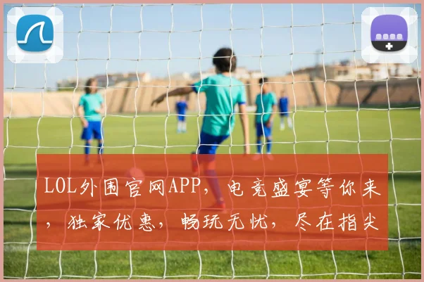 LOL外围官网APP，电竞盛宴等你来，独家优惠，畅玩无忧，尽在指尖