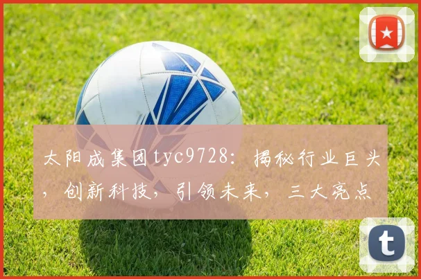 太阳成集团tyc9728：揭秘行业巨头，创新科技，引领未来，三大亮点瞩目