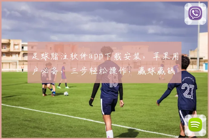足球赌注软件app下载安装，苹果用户必备，三步轻松操作，赢球赢钱，体验非凡