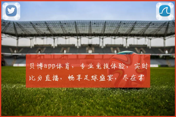 贝博app体育，专业竞技体验，实时比分直播，畅享足球盛宴，尽在掌握