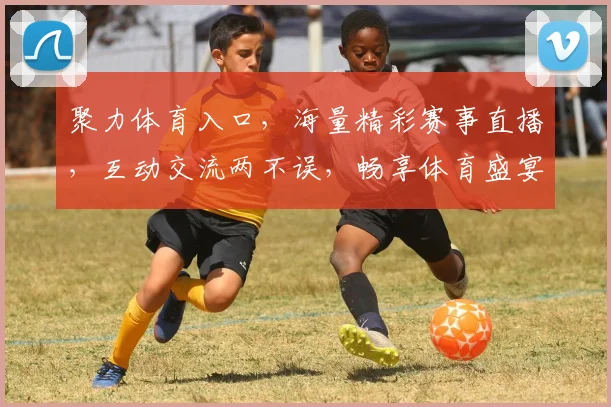 聚力体育入口，海量精彩赛事直播，互动交流两不误，畅享体育盛宴，一触即达