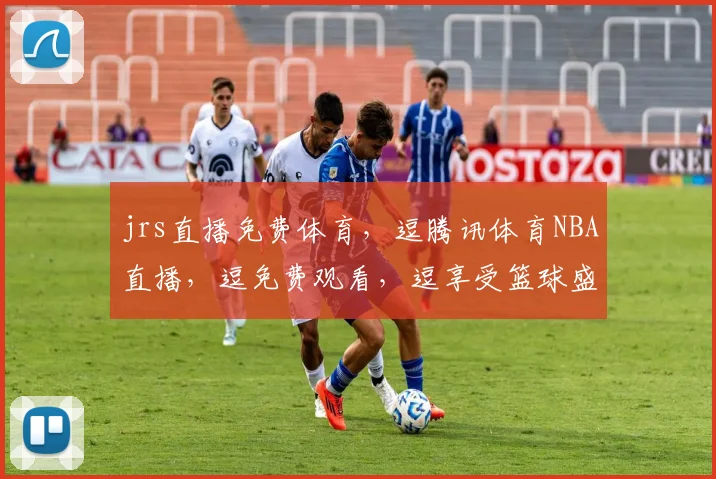 jrs直播免费体育，逗腾讯体育NBA直播，逗免费观看，逗享受篮球盛宴