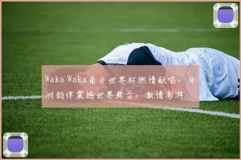 Waka Waka南非世界杯燃情献唱，非洲韵律震撼世界舞台，激情澎湃